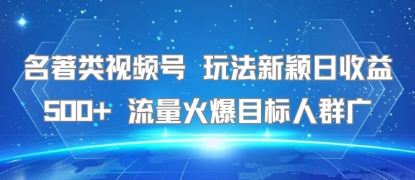 名著类视频号 玩法新颖日收益500+ 流量火爆目标人群广-离锋创库
