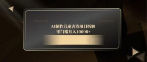 AI制作儿童古诗项目拆解,零门槛月入10000+-离锋创库