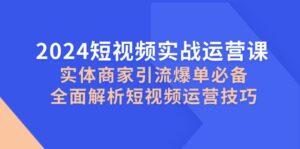 2024短视频实战运营课,实体商家引流爆单必备,全面解析短视频运营技巧-离锋创库