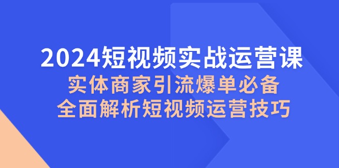 2024短视频实战运营课,实体商家引流爆单必备,全面解析短视频运营技巧-离锋创库