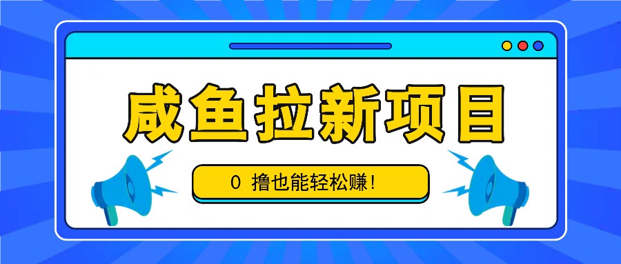 咸鱼拉新项目，拉新一单6-9元，0撸也能轻松赚，白撸几十几百！-离锋创库