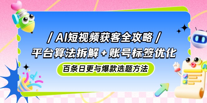 AI短视频获客全攻略：平台算法拆解+账号标签优化，百条日更与爆款选题方法-离锋创库