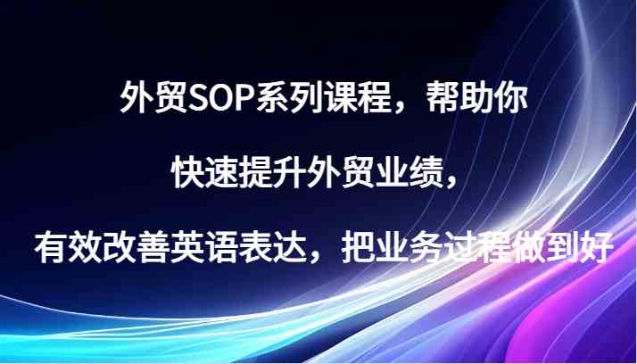 外贸SOP系列课程，帮助你快速提升外贸业绩，有效改善英语表达，把业务过程做到好-离锋创库
