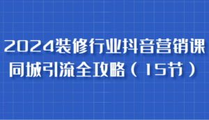 2024装修行业抖音营销课，同城引流全攻略，跟实战家学获客，成为数据驱动的营销专家-离锋创库