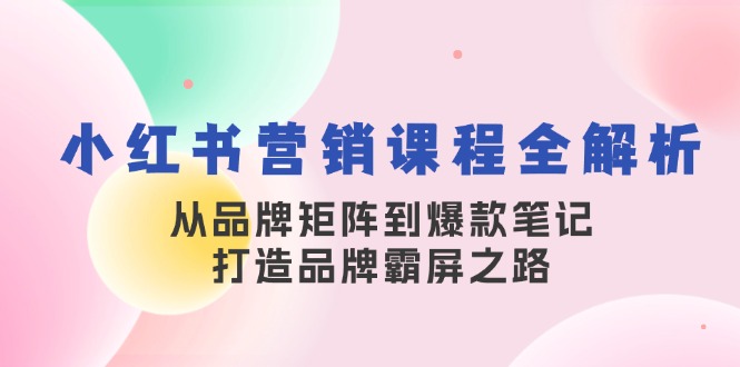 小红书营销课程全解析,从品牌矩阵到爆款笔记,打造品牌霸屏之路-离锋创库
