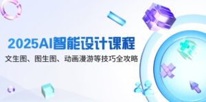 2025AI智能设计课程,文生图、图生图、动画漫游等技巧全攻略-离锋创库