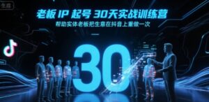 老板IP起号30天实战训练营，帮助实体老板把生意在抖音上重做一次-离锋创库