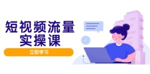 短视频流量实战班,人设打造内容优化,矩阵投放管控有序,助力流量变现路-离锋创库