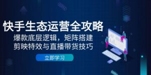 快手生态运营全攻略:爆款底层逻辑,矩阵搭建,剪映特效与直播带货技巧-离锋创库
