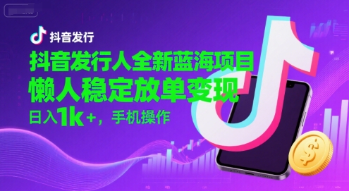 抖音发行人全新蓝海项目，懒人稳定放单变现,，日入1k+，手机操作【揭秘】-离锋创库