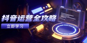 抖音运营全攻略，账号包装养号技巧，情感增粉视频搬运，实现快速变现-离锋创库