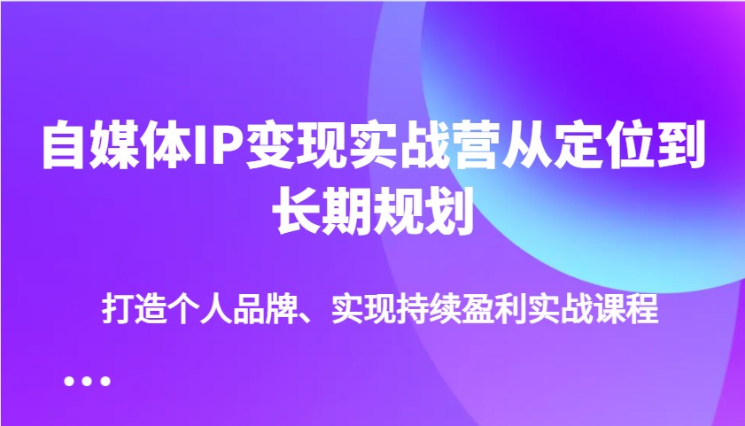 自媒体IP变现实战营从定位到长期规划,打造个人品牌、实现持续盈利实战课程-离锋创库