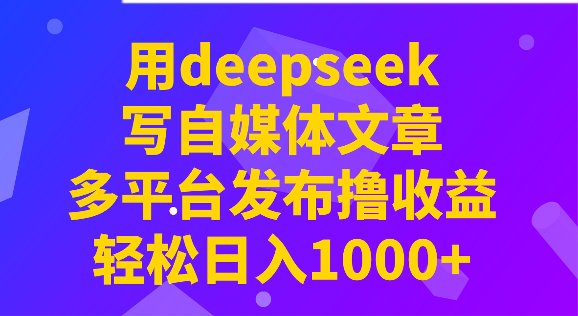 用deepseek写自媒体文章，多平台发布撸收益，轻松日入1000+！-离锋创库