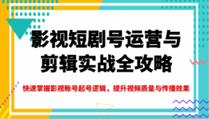 影视短剧号运营与剪辑实战全攻略，快速掌握影视账号起号逻辑，提升视频质量与传播效果-离锋创库