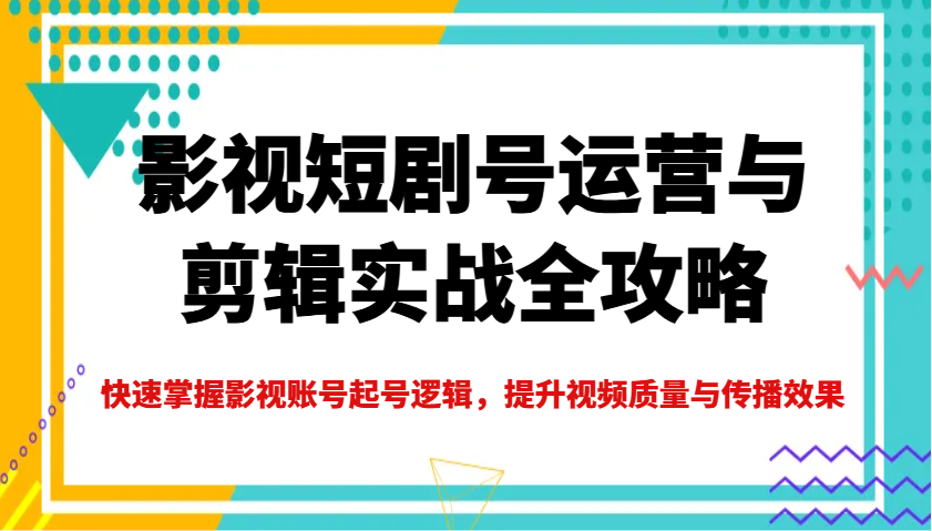 影视短剧号运营与剪辑实战全攻略，快速掌握影视账号起号逻辑，提升视频质量与传播效果-离锋创库