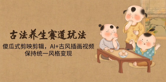 古法养生赛道玩法，傻瓜式剪映剪辑，AI+古风插画视频，保持统一风格变现-离锋创库