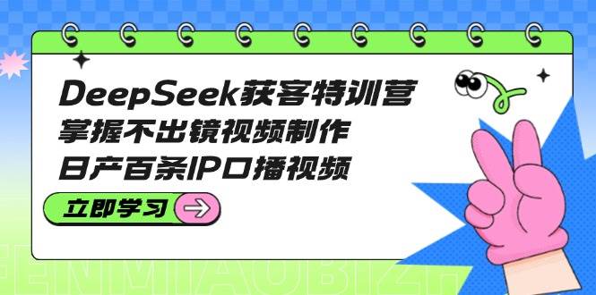 DeepSeek获客特训营：掌握不出镜视频制作，日产百条IP口播视频-离锋创库