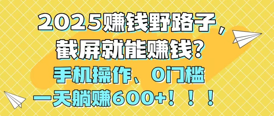 2025赚钱野路子，截屏就能赚钱？手机操作0门槛，一天躺赚600+！！！-离锋创库