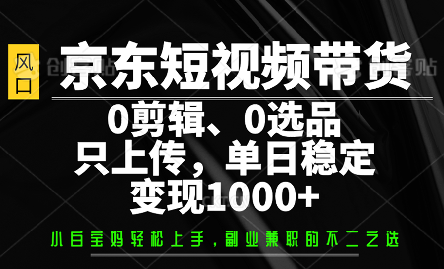 京东短视频带货,0剪辑,0选品,只上传,单日稳定变现1000+-离锋创库