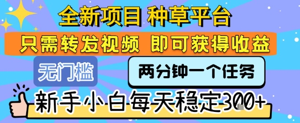 全新项目 种草平台 只需要转发任务视频 即可获得收益 新手小白每天稳定3张+【揭秘】-离锋创库