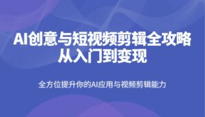 AI创意与短视频剪辑全攻略从入门到变现,全方位提升你的AI应用与视频剪辑能力-离锋创库