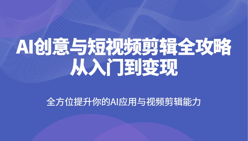AI创意与短视频剪辑全攻略从入门到变现,全方位提升你的AI应用与视频剪辑能力-离锋创库