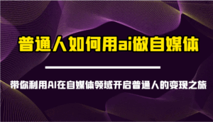 普通人如何用ai做自媒体-带你利用AI在自媒体领域开启普通人的变现之旅-离锋创库