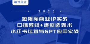 短视频商业IP实战6期：口播剪辑+爆款选题术，小红书运营与GPT应用实战-离锋创库