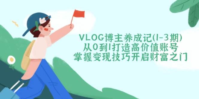 VLOG博主养成记(1-3期)从0到1打造高价值账号,掌握变现技巧开启财富之门-离锋创库