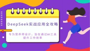 DeepSeek实战应用全攻略：专为营养师设计，旨在通过AI工具提升工作效率-离锋创库