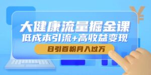 大健康流量掘金课，低成本引流+高收益变现，日引百粉月入过万-离锋创库