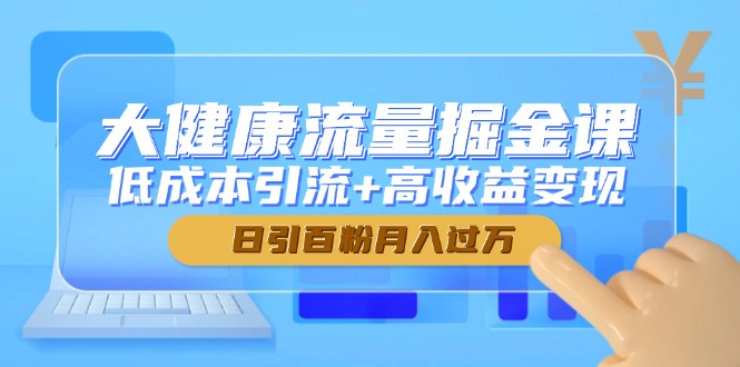 大健康流量掘金课，低成本引流+高收益变现，日引百粉月入过万-离锋创库