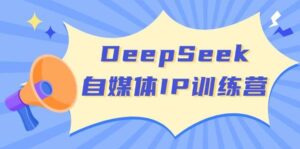 DeepSeek自媒体IP训练营，掌握四位定位法 长板变现模型 开启自媒体新篇章(更新)-离锋创库