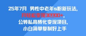25年7月男性中老年s粉新玩法，月轻松变现3W+，公转私高转化变现项目，小白简单复制好上手-离锋创库