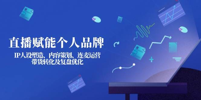 直播赋能个人品牌:IP人设塑造、内容策划、连麦运营、带货转化及复盘优化-离锋创库