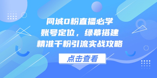 同城0粉直播必学，账号定位，绿幕搭建，精准千粉引流实战攻略-离锋创库