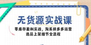 无货源实战课：零库存盈利实战，淘系拼多多运营，选品上架细节全流程-离锋创库