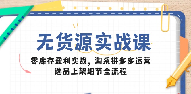 无货源实战课：零库存盈利实战，淘系拼多多运营，选品上架细节全流程-离锋创库