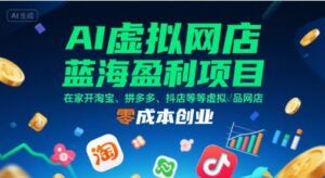 AI虚拟网店蓝海盈利项目,在家开淘宝、拼多多、抖店等虚拟品网店,零成本创业-离锋创库