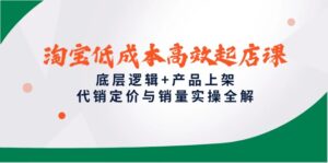 淘宝低成本高效起店课，底层逻辑+产品上架，代销定价与销量实操全解-离锋创库