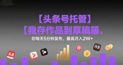 【头条号托管 】我存作品到草稿箱，你每天5分钟发布，最高月入2W+【揭秘】-离锋创库