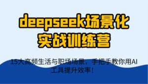 deepseek场景化实战训练营，15大高频生活与职场场景，手把手教你用AI工具提升效率！-离锋创库