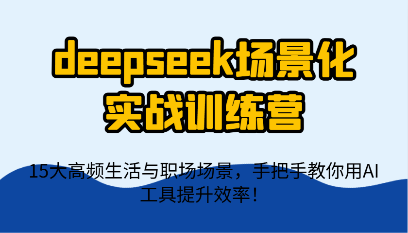 deepseek场景化实战训练营，15大高频生活与职场场景，手把手教你用AI工具提升效率！-离锋创库