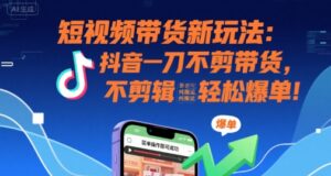 短视频带货新玩法：抖音一刀不剪带货，不剪辑，纯搬运，新手也能轻松爆单!-离锋创库