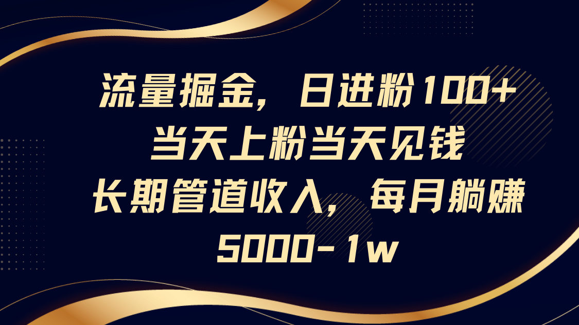 流量掘金，日进粉100+,当天上粉当天见钱，长期管道收入，每月躺赚5000-1w-离锋创库