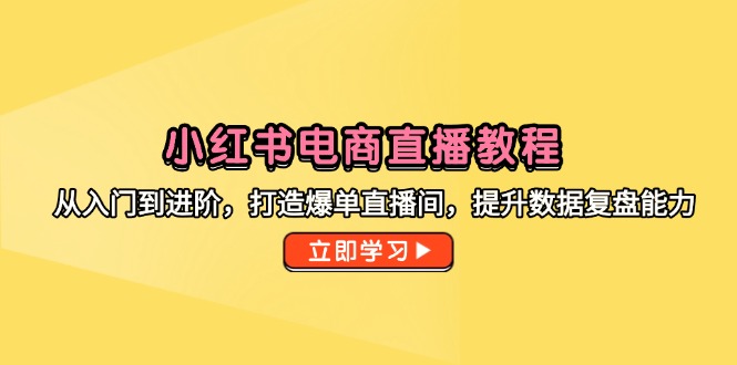 小红书电商直播教程，从入门到进阶，打造爆单直播间，提升数据复盘能力-离锋创库