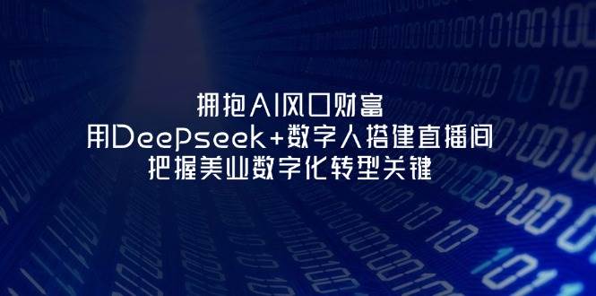拥抱AI风口财富:用Deepseek+数字人搭建直播间,把握美业数字化转型关键-离锋创库