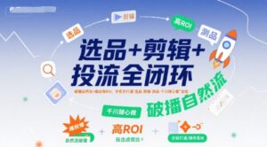 选品+剪辑+投流全闭环,破播自然流+撬动高ROI,手把手打通“选品-剪辑-测品-千川随心推”全链-离锋创库