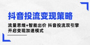 抖音投流变现策略：流量思维+智能出价 抖音投流双引擎 开启变现加速模式-离锋创库