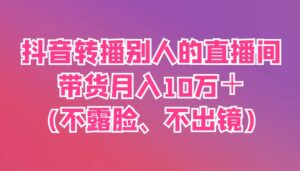抖音转播别人的直播间带货月入10万＋(不露脸、不出镜)-离锋创库